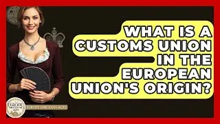 What Is A Customs Union In The European Union's Origin? - Europe Through the Ages