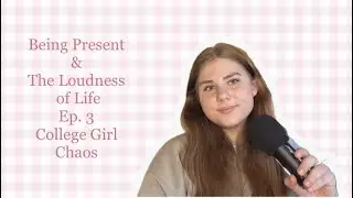 Being Present & The Loudness of Life | Ep. 3 | College Girl Chaos 