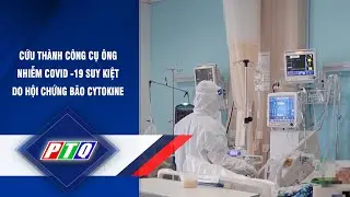 CỨU TH&Agrave;NH C&Ocirc;NG CỤ &Ocirc;NG NHIỄM COVID -19 SUY KIỆT DO HỘI CHỨNG B&Atilde;O CYTOKINE  | PTQ
