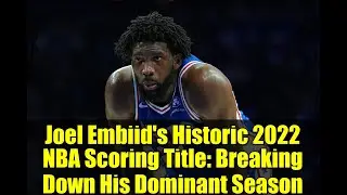 Joel Embiid's Historic 2022 NBA Scoring Title: Breaking Down His Dominant Season
