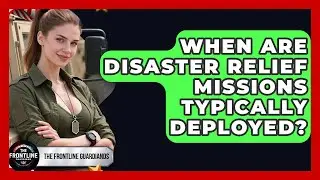 When Are Disaster Relief Missions Typically Deployed? - The Frontline Guardians