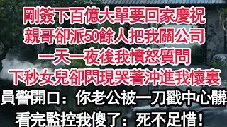 剛簽下百億大單要回家慶祝親哥卻派50餘人把我關公司一天一夜後我憤怒質問下秒女兒卻閃現哭著沖進我懷裏員警開口：你老公被一刀戳中心髒看完監控我傻了：死不足惜！【顧亞男】【大女主】【婚姻自主】