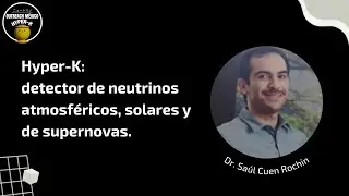 Hyper-k: detector de neutrinos atmosféricos, solares, y de supernovas. | Dr. Saúl Cuen Rochin