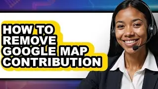 How to Remove Google Map Contribution - Easy Guide