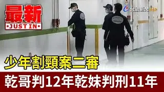 少年割頸案二審 乾哥判12年乾妹判刑11年【最新快訊】