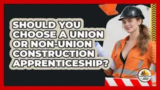 Should You Choose A Union Or Non-union Construction Apprenticeship? - Construction Jobs
