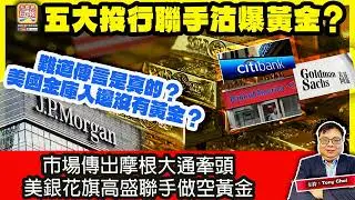 2.1 【五大投行聯手沽爆黃金？】市場傳出摩根大通牽頭，美銀花旗高盛聯手做空黃金，難道傳言是真的？美國金庫入邊沒有黃金？@主持：Tony Choi