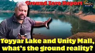 Ground Zero Report- Toyyar Lake and Unity Mall, what’s the ground reality?