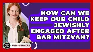 How Can We Keep Our Child Jewishly Engaged After Bar Mitzvah? - Raising Jewish Children