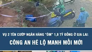Vụ 2 t&ecirc;n cướp ng&acirc;n h&agrave;ng &ldquo;&ocirc;m&rdquo; 1,8 tỷ đồng ở Gia Lai: C&ocirc;ng an h&eacute; lộ manh mối mới