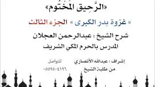 الرحيق المختوم | شرح الشيخ عبدالرحمن العجلان |غزوة بدر الكبرى الجزء الثالث