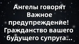 Ангелы говорят  Важное предупреждение! Гражданство вашего будущего супруга...