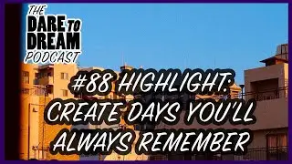 The Dare to Dream Podcast #88 Highlight: Create Days You'll Always Remember