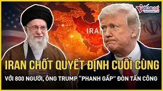 Iran vừa chốt quyết định cuối cùng với 800 người, ông Trump “phanh gấp” đòn tấn công nảy lửa