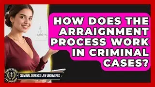 How Does the Arraignment Process Work in Criminal Cases? | Criminal Defense Law Uncovered News