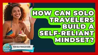 How Can Solo Travelers Build A Self-reliant Mindset? - Your Solo Traveler Guide
