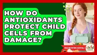 How Do Antioxidants Protect Child Cells From Damage? - Child Nutrition Essentials