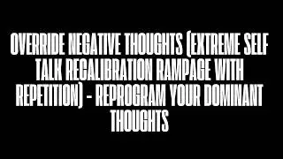 OVERRIDE NEGATIVE THOUGHTS (EXTREME SELF TALK RECALIBRATION RAMPAGE WITH REPETITION)