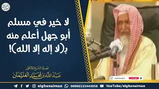 لا خير في مسلم أبو جهل أعلم منه بـ(لا إله إلا الله) | الشيخ أ.د عبدالله الغنيمان