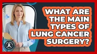 What Are The Main Types Of Lung Cancer Surgery?