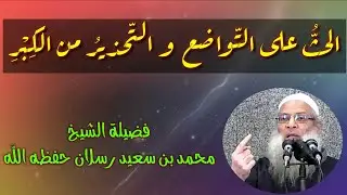 (( الحث على التواضع و التحذير من الكبر )) لفضيلة الشيخ محمد بن سعيد رسلان حفظه اللّه .