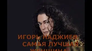 ИГОРЬ НАДЖИЕВ   САМАЯ ЛУЧШАЯ ЖЕНЩИНА.
