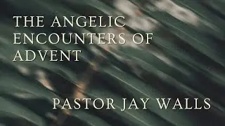 12-14-2025 - The Angelic Encounters of Advent PT3 - Pastor Jay Walls