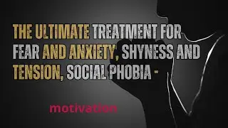 The ultimate treatment for fear and anxiety, shyness and tension, social phobia -