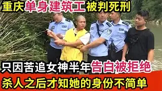 重庆单身建筑工被判死刑!只因苦追女神半年告白被拒绝,一怒之下竟杀人埋S,事后才知她的身份不简单