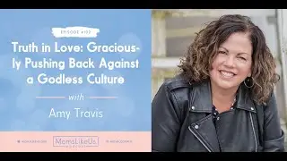Truth in Love: Graciously Pushing Back Against a Godless Culture &mdash; with Amy Travis