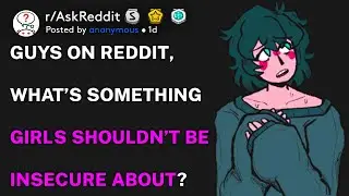 Guys on Reddit, what&rsquo;s something girls shouldn&rsquo;t be insecure about? (r/AskReddit)