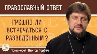Грешно ли встречаться с разведённым ?  Протоиерей Виктор Горбач