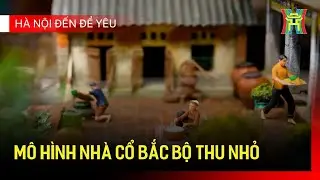 Mô hình nhà cổ Bắc Bộ thu nhỏ | Hà Nội đến để yêu