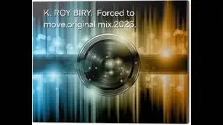 K. ROY BIRY.  Forced to move.original mix.2026.