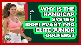 Why Is The Handicap System Irrelevant For Elite Junior Golfers? - Fairways of the USA