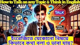 How to Talk on any Topic and think in English?ইংরেজিতে যেকোনো বিষয় কিভাবে কথা বলা ও ভাবা যায় ?