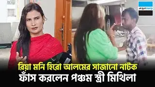 রিয়ামনি হিরো আলমের সাজানো নাটক ফাঁ-স করলেন পঞ্চম স্ত্রী মিথিলা | Hero Alom | Mithila | Notun Shomoy
