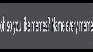 oh so you like memes? name every meme.