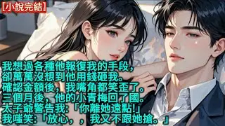我想過各種他報復我的手段，卻萬萬沒想到他用錢砸我。確認金額後，我嘴角都笑歪了。三個月後，他的小青梅回了國。太子爺警告我:「你離她遠點!」我嗤笑:「放心，，我又不跟她搶。」