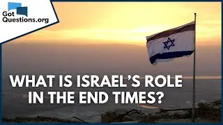 What is Israel&rsquo;s role in the end times? | GotQuestions.org