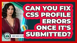 Can You Fix CSS Profile Errors Once It's Submitted? - Smart Money Alternatives