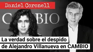 La verdad del despido de Alejandro Villanueva en CAMBIO y mis consejos a los periodistas jóvenes