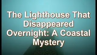 The Lighthouse That Disappeared Overnight: A Coastal Mystery