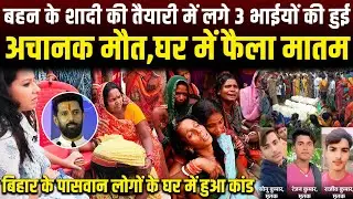 बहन के शादी की तैयारी में 3भाईयों की हुई मौत,पासवान लोगों के घर में हुआ कांड,चिराग पासवान करेंगे मदद
