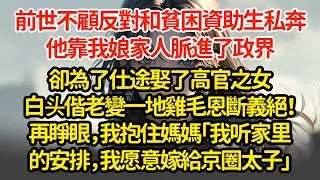 前世不顧反對和貧困資助生私奔，他靠我娘家人脈進了政界，卻為了仕途娶了高官之女白头偕老變一地鸡毛恩斷義絕！再睜眼，我抱住媽媽「我听家里的安排，我愿意嫁給京圈太子」