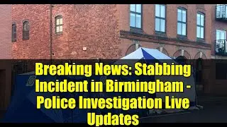 Breaking News: Stabbing Incident in Birmingham - Police Investigation Live Updates