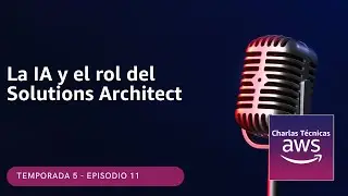 🇪🇸#5.11 La IA y el rol del Solutions Architect (Podcast Charlas Técnicas de AWS)