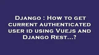 Django : How to get current authenticated user id using Vuejs and Django Rest...?