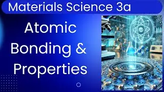 Materials Science 3a: Atomic Structure & Interatomic Bonding II - Property Relationships