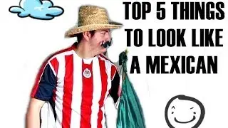 TOP 5 THINGS TO LOOK LIKE A MEXICAN